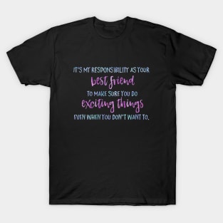 It's my job as your best friend to make sure you do exciting things even when you don't want to. T-Shirt